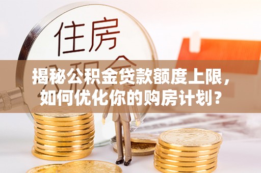 连南揭秘公积金贷款额度上限，如何优化你的购房计划？