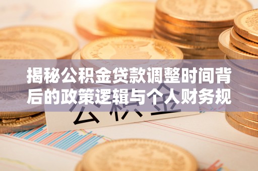 连南揭秘公积金贷款调整时间背后的政策逻辑与个人财务规划