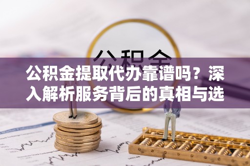 连南公积金提取代办靠谱吗？深入解析服务背后的真相与选择指南
