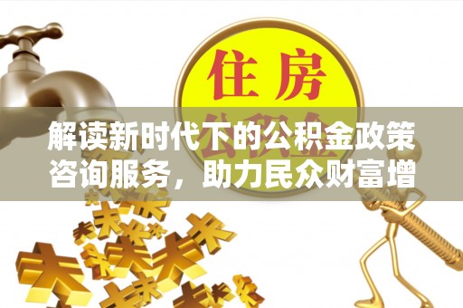 连南解读新时代下的公积金政策咨询服务，助力民众财富增值与安居梦想