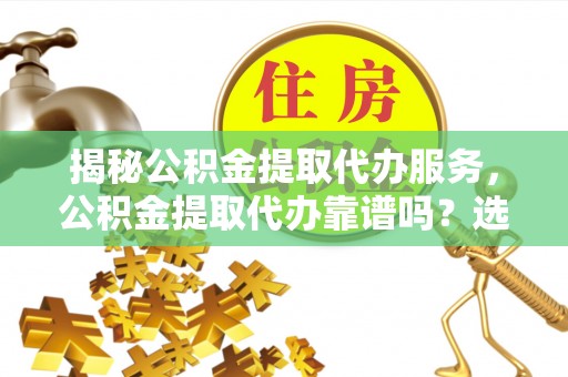 连南揭秘公积金提取代办服务，公积金提取代办靠谱吗？选择需谨慎