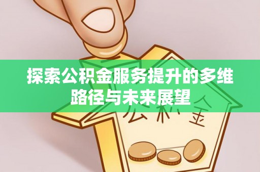 连南探索公积金服务提升的多维路径与未来展望