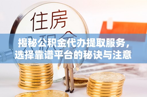 连南揭秘公积金代办提取服务，选择靠谱平台的秘诀与注意事项