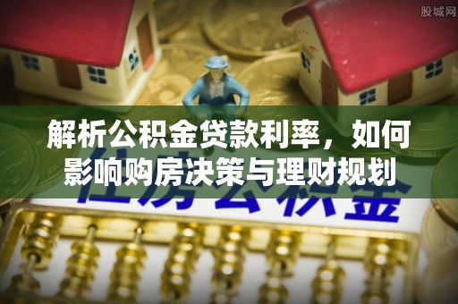 连南解析公积金贷款利率，如何影响购房决策与理财规划