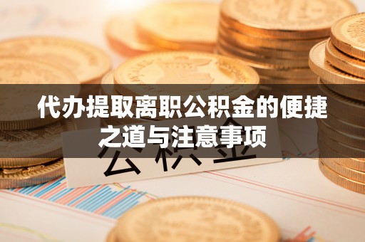 连南代办提取离职公积金的便捷之道与注意事项
