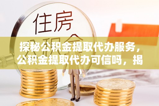 连南探秘公积金提取代办服务，公积金提取代办可信吗，揭秘真相与选择指南