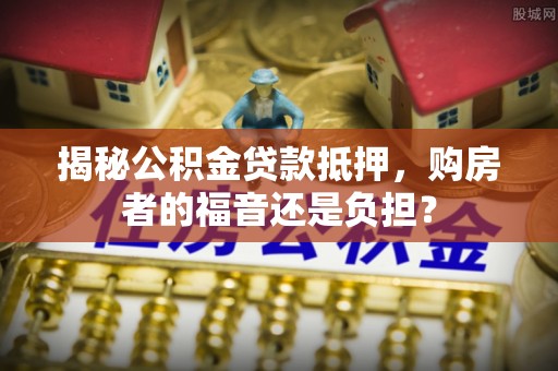 连南揭秘公积金贷款抵押，购房者的福音还是负担？
