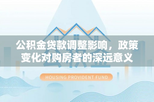 连南公积金贷款调整影响，政策变化对购房者的深远意义