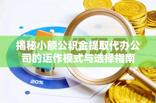 连南揭秘小额公积金提取代办公司的运作模式与选择指南