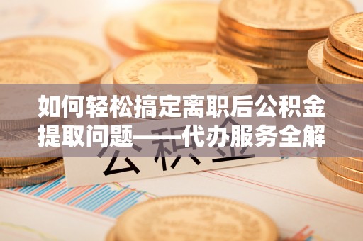 连南如何轻松搞定离职后公积金提取问题——代办服务全解析