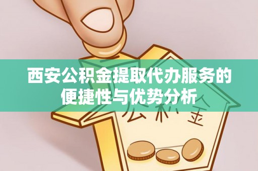 连南西安公积金提取代办服务的便捷性与优势分析
