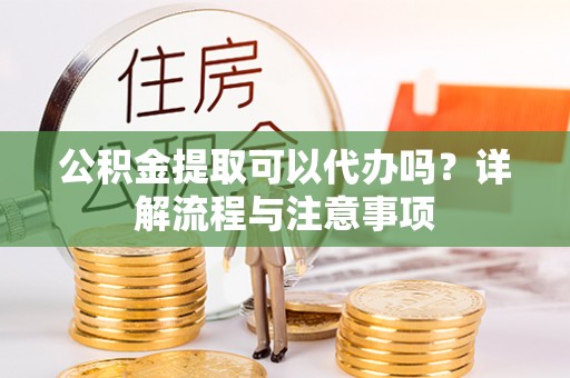 连南公积金提取可以代办吗？详解流程与注意事项