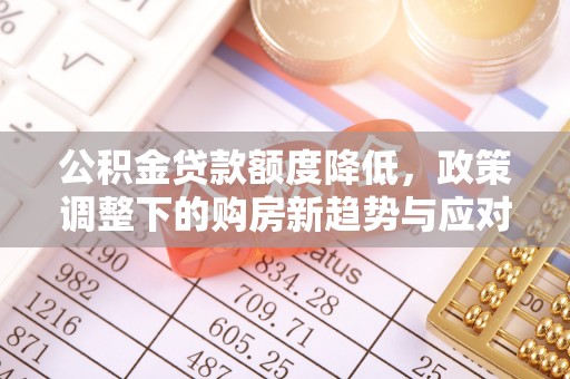连南公积金贷款额度降低，政策调整下的购房新趋势与应对策略
