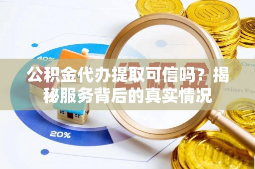 连南公积金代办提取可信吗？揭秘服务背后的真实情况
