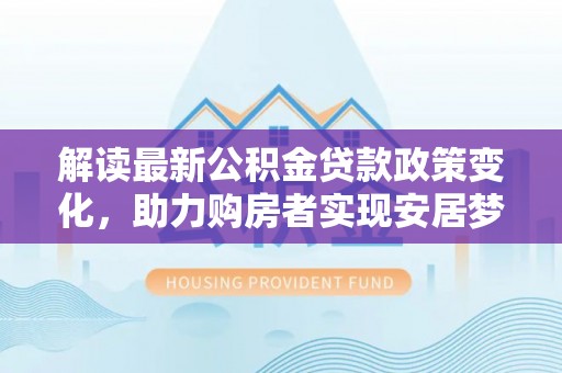 连南解读最新公积金贷款政策变化，助力购房者实现安居梦想
