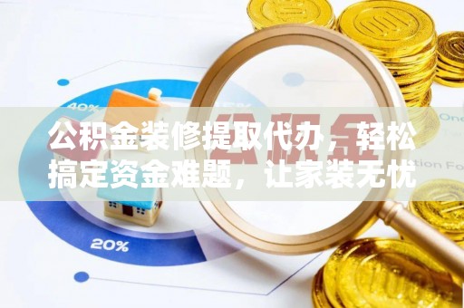 连南公积金装修提取代办，轻松搞定资金难题，让家装无忧