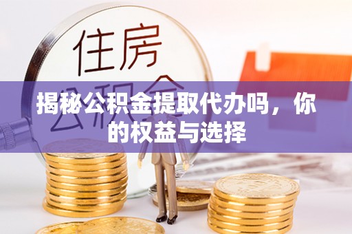 连南揭秘公积金提取代办吗，你的权益与选择