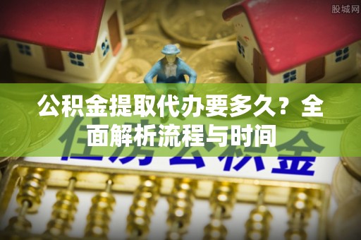 连南公积金提取代办要多久？全面解析流程与时间