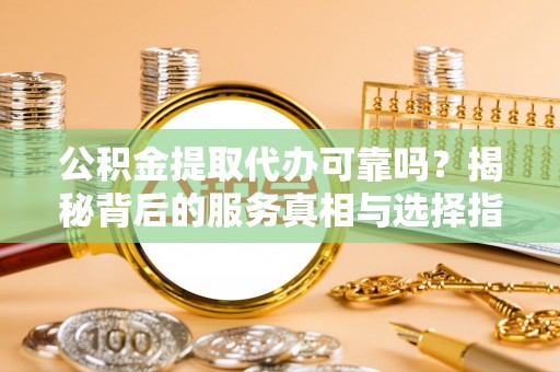 连南公积金提取代办可靠吗？揭秘背后的服务真相与选择指南