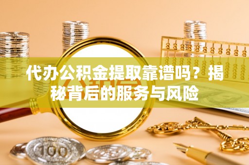 连南代办公积金提取靠谱吗？揭秘背后的服务与风险