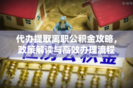 连南代办提取离职公积金攻略，政策解读与高效办理流程