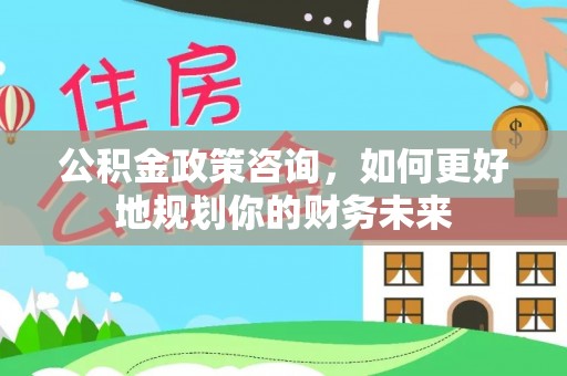 连南公积金政策咨询，如何更好地规划你的财务未来