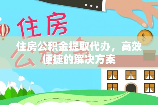 连南住房公积金提取代办，高效便捷的解决方案