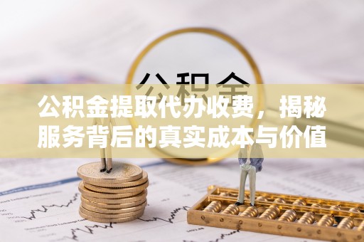 连南公积金提取代办收费，揭秘服务背后的真实成本与价值
