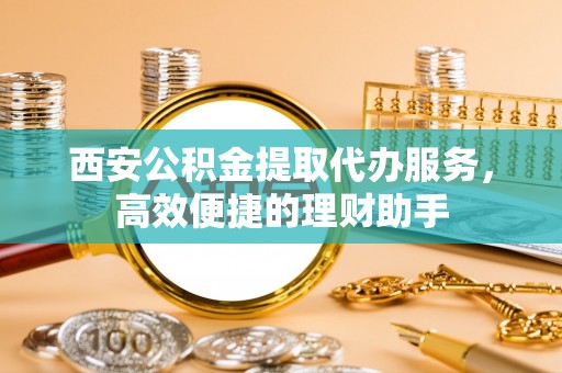 连南西安公积金提取代办服务，高效便捷的理财助手