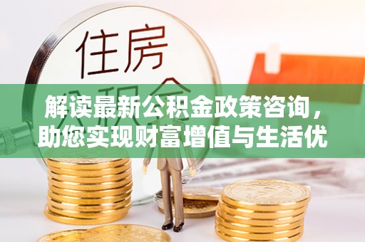 连南解读最新公积金政策咨询，助您实现财富增值与生活优化