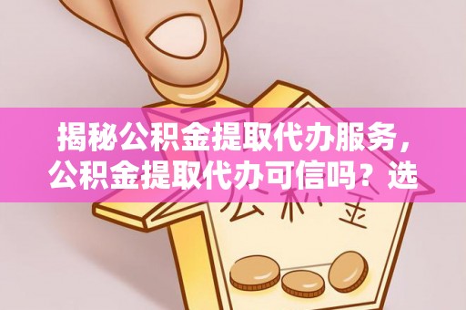 连南揭秘公积金提取代办服务，公积金提取代办可信吗？选择前你需要知道的真相