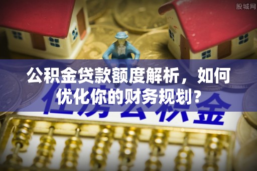 连南公积金贷款额度解析，如何优化你的财务规划？