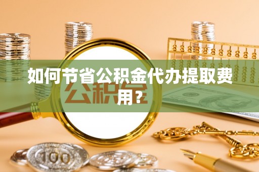 连南如何节省公积金代办提取费用？