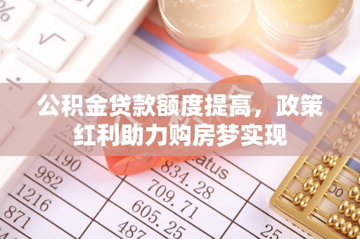 连南公积金贷款额度提高，政策红利助力购房梦实现