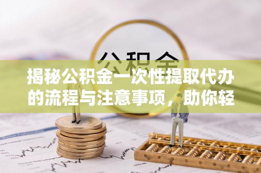 连南揭秘公积金一次性提取代办的流程与注意事项，助你轻松搞定财务规划