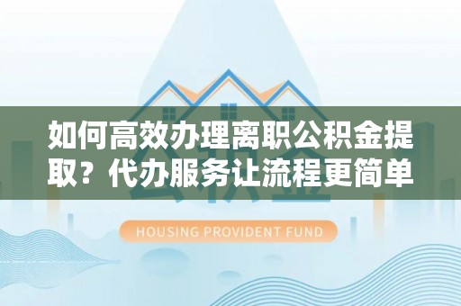 连南如何高效办理离职公积金提取？代办服务让流程更简单