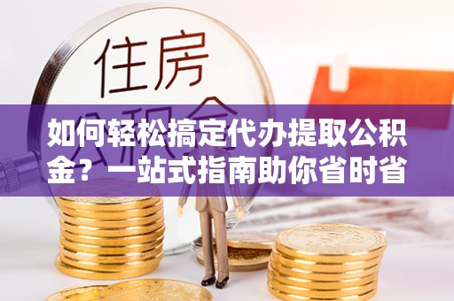 连南如何轻松搞定代办提取公积金？一站式指南助你省时省心
