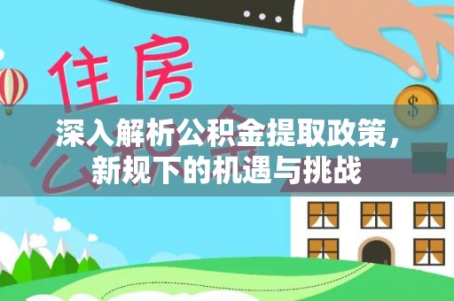 连南深入解析公积金提取政策，新规下的机遇与挑战