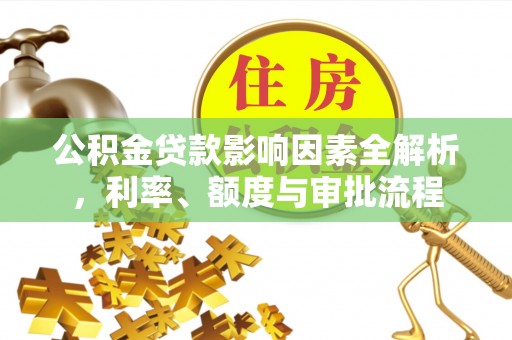 连南公积金贷款影响因素全解析，利率、额度与审批流程