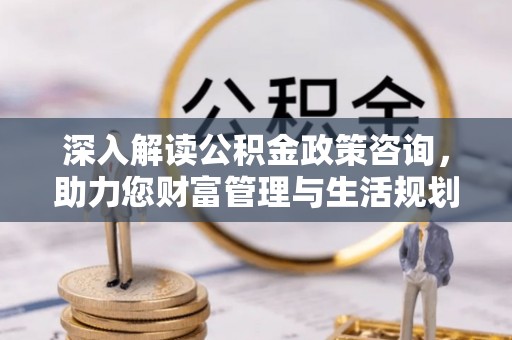 连南深入解读公积金政策咨询，助力您财富管理与生活规划