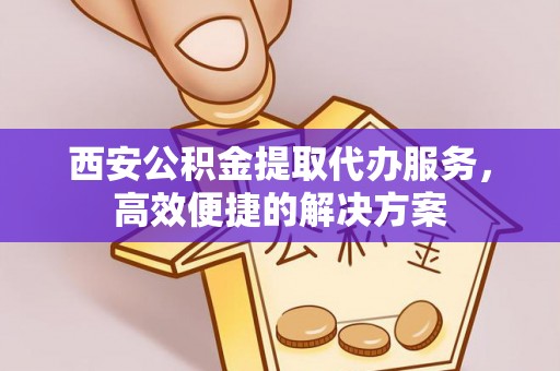 连南西安公积金提取代办服务，高效便捷的解决方案