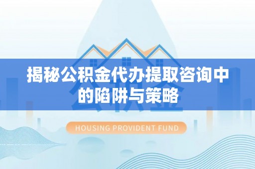 连南揭秘公积金代办提取咨询中的陷阱与策略