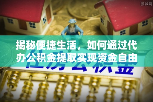 连南揭秘便捷生活，如何通过代办公积金提取实现资金自由