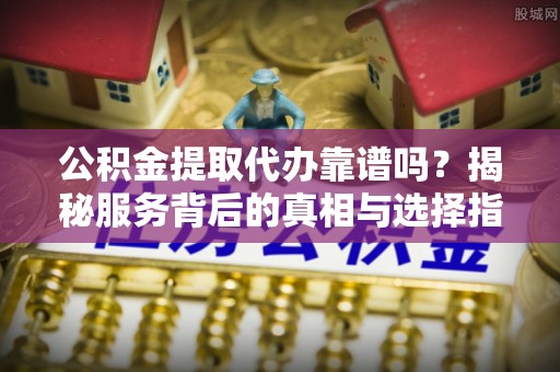 连南公积金提取代办靠谱吗？揭秘服务背后的真相与选择指南