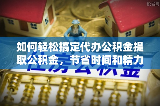 连南如何轻松搞定代办公积金提取公积金，节省时间和精力的秘密武器