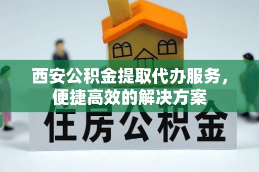连南西安公积金提取代办服务，便捷高效的解决方案