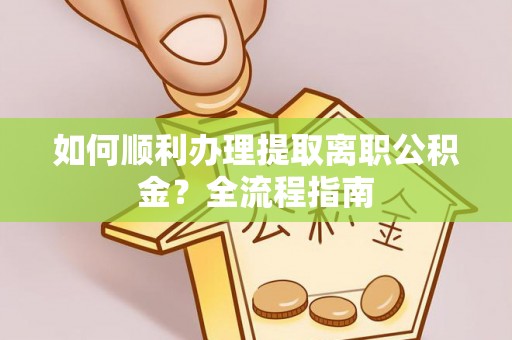 连南如何顺利办理提取离职公积金？全流程指南