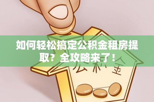 连南如何轻松搞定公积金租房提取？全攻略来了！