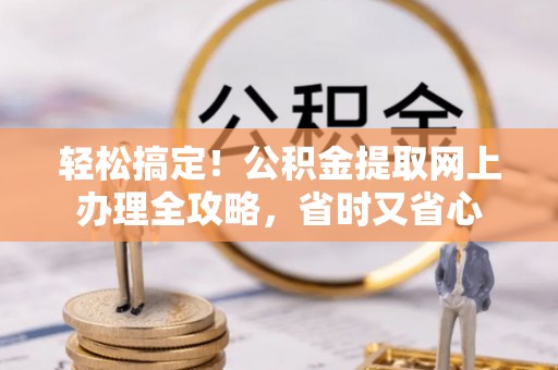连南轻松搞定！公积金提取网上办理全攻略，省时又省心