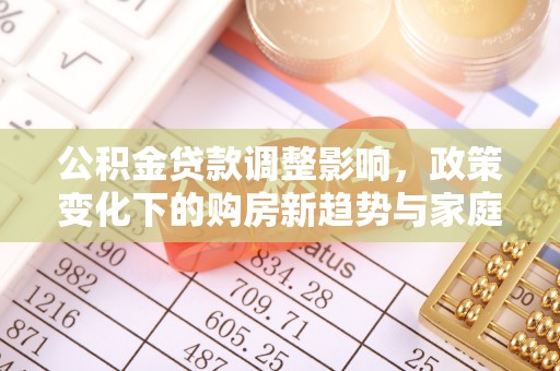 连南公积金贷款调整影响，政策变化下的购房新趋势与家庭财务规划
